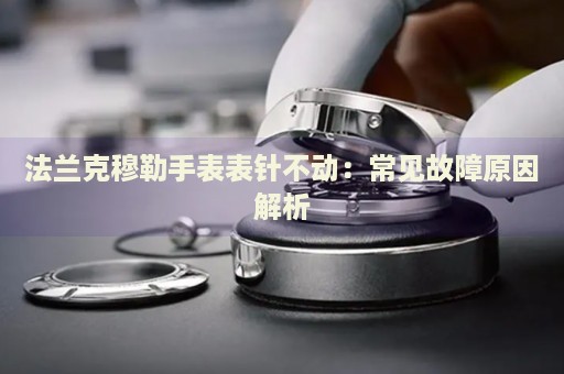 法蘭克穆勒手表表針不動：常見故障原因解析