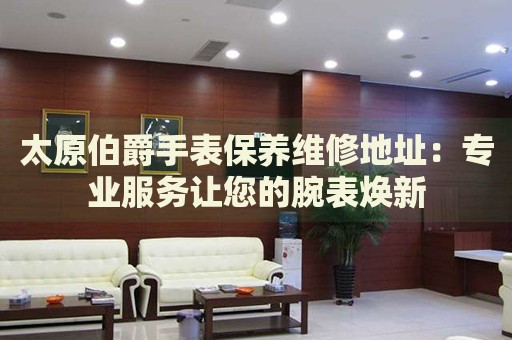 太原伯爵手表保養(yǎng)維修地址：專業(yè)服務(wù)讓您的腕表煥新