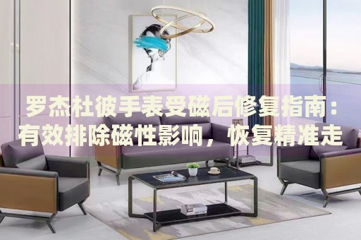 羅杰杜彼手表受磁后修復(fù)指南：有效排除磁性影響，恢復(fù)精準(zhǔn)走時