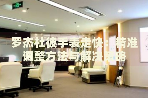 羅杰杜彼手表走快：精準(zhǔn)調(diào)整方法與解決策略