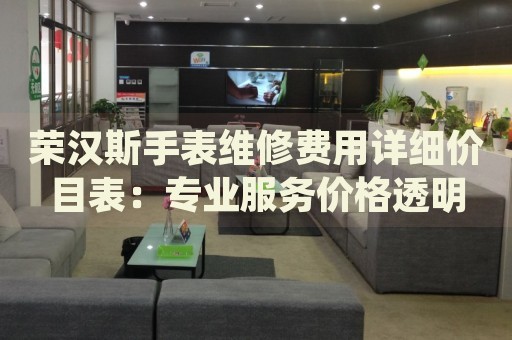 榮漢斯手表維修費(fèi)用詳細(xì)價目表：專業(yè)服務(wù)價格透明