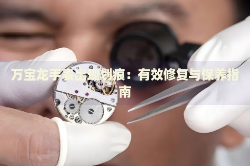 萬寶龍手表出現(xiàn)劃痕：有效修復(fù)與保養(yǎng)指南