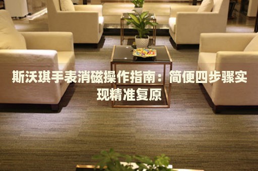 斯沃琪手表消磁操作指南：簡便四步驟實現(xiàn)精準(zhǔn)復(fù)原