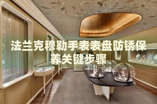 法蘭克穆勒手表表盤(pán)防銹保養(yǎng)關(guān)鍵步驟