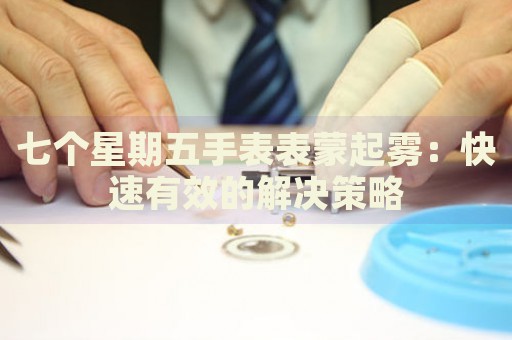 七個(gè)星期五手表表蒙起霧：快速有效的解決策略