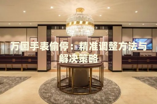 萬(wàn)國(guó)手表偷停：精準(zhǔn)調(diào)整方法與解決策略
