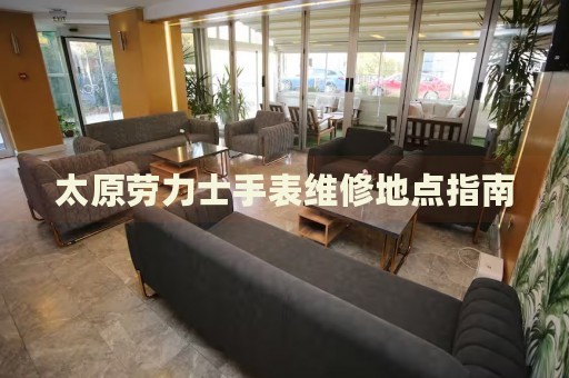 太原勞力士手表維修地點(diǎn)指南