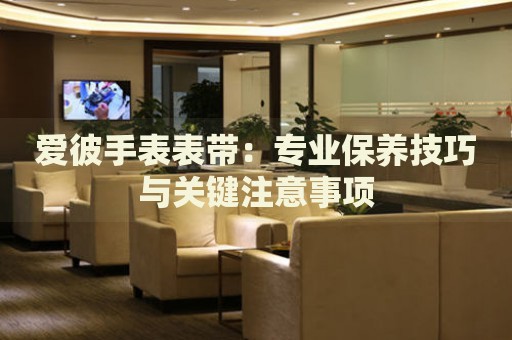 愛(ài)彼手表表帶：專業(yè)保養(yǎng)技巧與關(guān)鍵注意事項(xiàng)