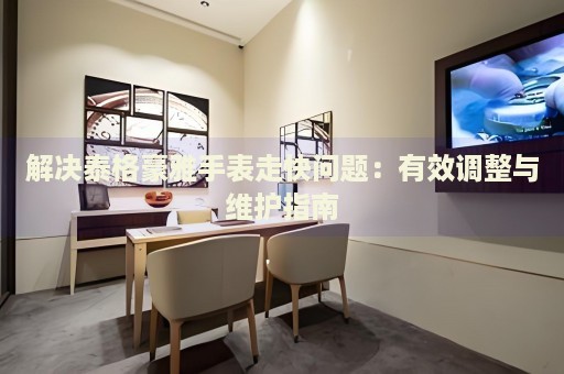 解決泰格豪雅手表走快問(wèn)題：有效調(diào)整與維護(hù)指南