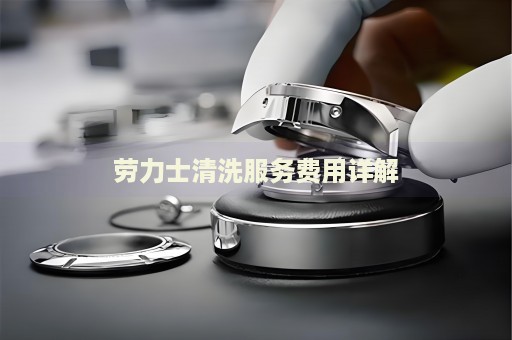 勞力士清洗服務費用詳解