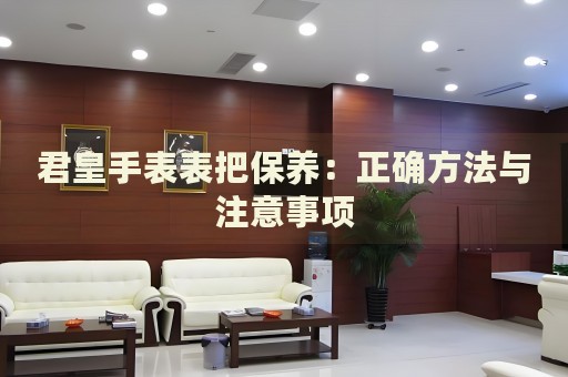 君皇手表表把保養(yǎng)：正確方法與注意事項(xiàng)