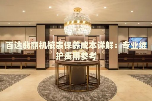 百達翡麗機械表保養(yǎng)成本詳解：專業(yè)維護費用參考