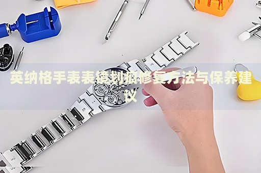 英納格手表表鏡劃痕修復(fù)方法與保養(yǎng)建議