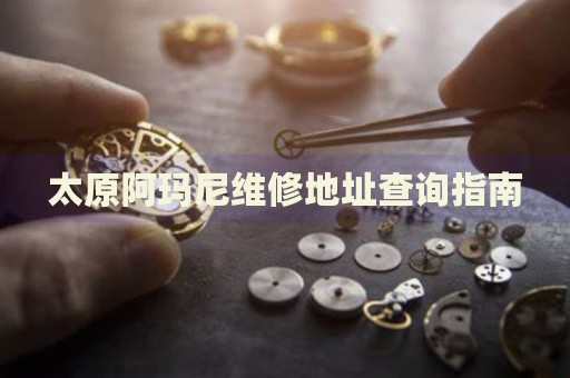 太原阿瑪尼維修地址查詢指南