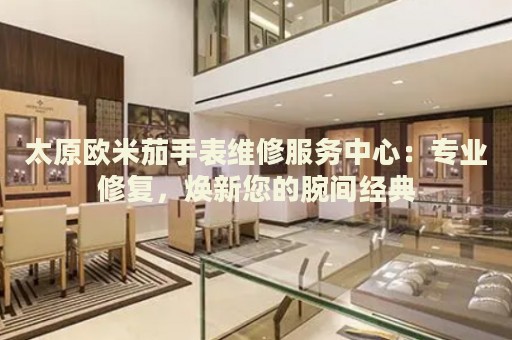 太原歐米茄手表維修服務(wù)中心：專業(yè)修復(fù)，煥新您的腕間經(jīng)典