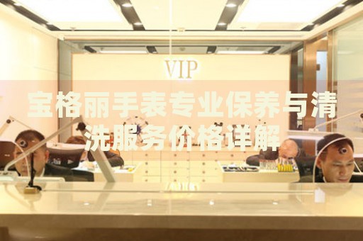 寶格麗手表專業(yè)保養(yǎng)與清洗服務價格詳解