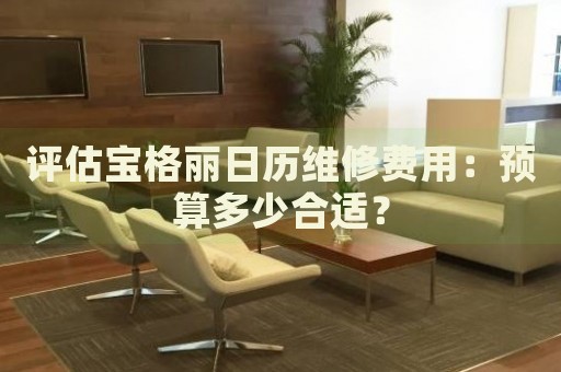 評估寶格麗日歷維修費用：預算多少合適？