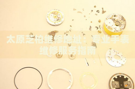 太原芝柏維修地址：專業(yè)手表維修服務(wù)指南