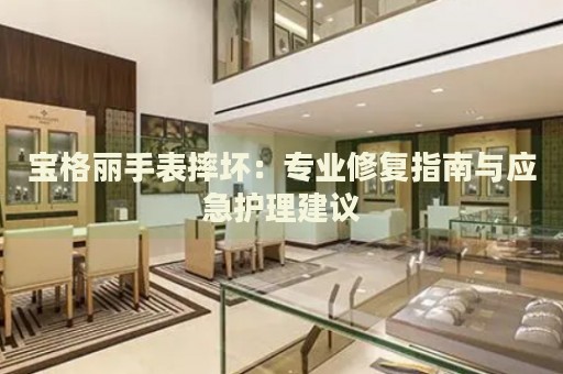 寶格麗手表摔壞：專業(yè)修復(fù)指南與應(yīng)急護(hù)理建議