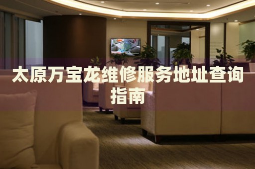 太原萬(wàn)寶龍維修服務(wù)地址查詢指南