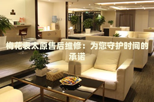 梅花表太原售后維修：為您守護(hù)時(shí)間的承諾