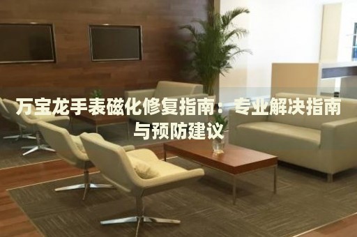 萬寶龍手表磁化修復(fù)指南：專業(yè)解決指南與預(yù)防建議