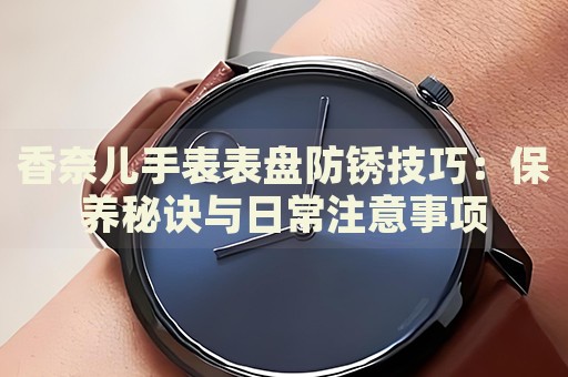 香奈兒手表表盤防銹技巧：保養(yǎng)秘訣與日常注意事項