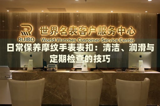 日常保養(yǎng)摩紋手表表扣：清潔、潤滑與定期檢查的技巧