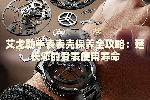 艾戈勒手表表殼保養(yǎng)全攻略：延長您的愛表使用壽命