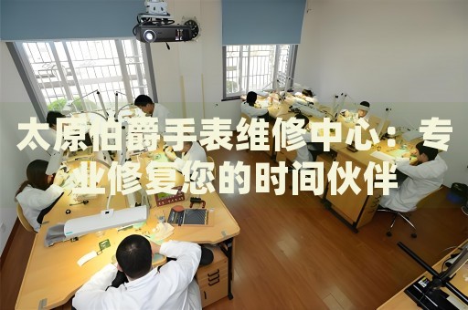 太原伯爵手表維修中心：專業(yè)修復(fù)您的時(shí)間伙伴
