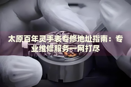 太原百年靈手表專修地址指南：專業(yè)維修服務(wù)一網(wǎng)打盡