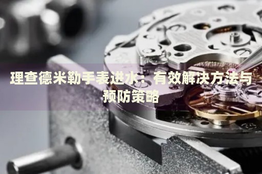 理查德米勒手表進(jìn)水：有效解決方法與預(yù)防策略