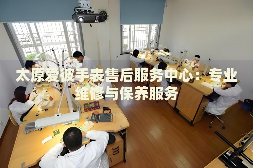 太原愛彼手表售后服務(wù)中心：專業(yè)維修與保養(yǎng)服務(wù)