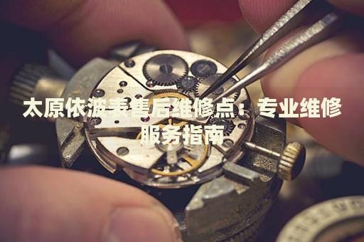 太原依波表售后維修點(diǎn)：專業(yè)維修服務(wù)指南
