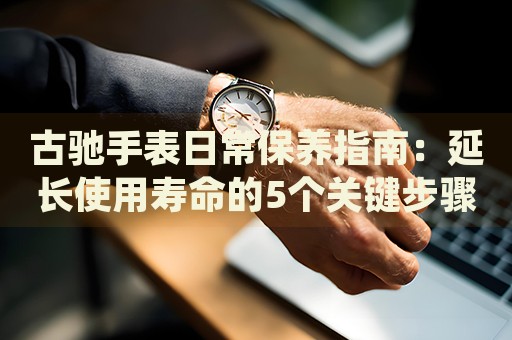 古馳手表日常保養(yǎng)指南：延長使用壽命的5個關(guān)鍵步驟