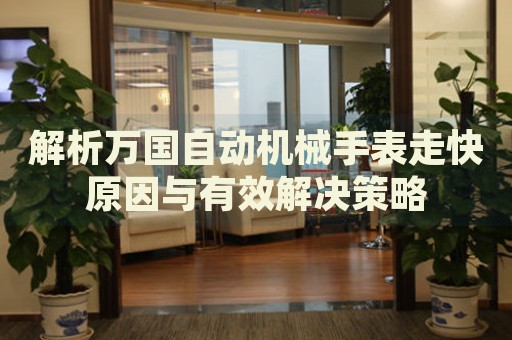 解析萬國自動機(jī)械手表走快原因與有效解決策略