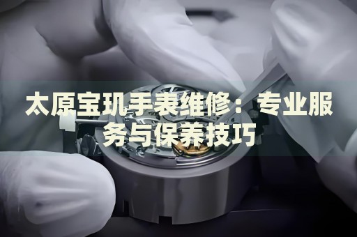 太原寶璣手表維修：專業(yè)服務與保養(yǎng)技巧