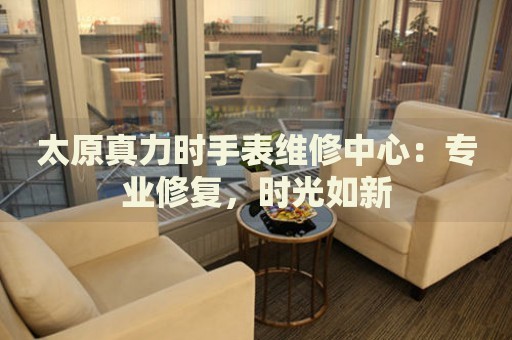 太原真力時手表維修中心：專業(yè)修復，時光如新