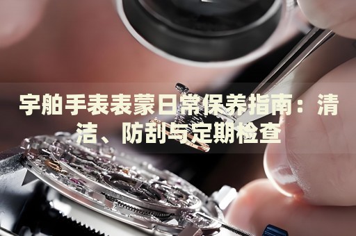 宇舶手表表蒙日常保養(yǎng)指南：清潔、防刮與定期檢查