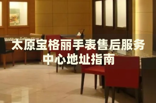 太原寶格麗手表售后服務中心地址指南