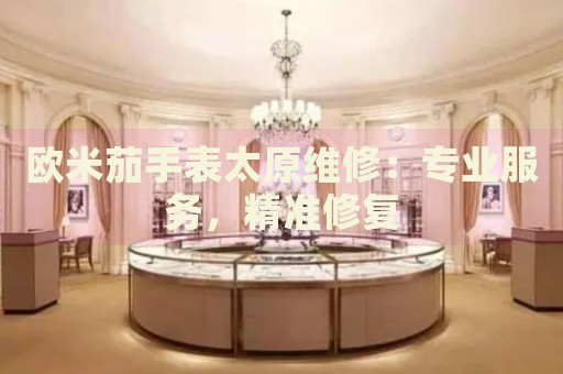 歐米茄手表太原維修：專業(yè)服務，精準修復