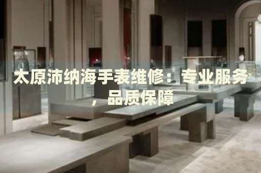 太原沛納海手表維修：專業(yè)服務，品質(zhì)保障