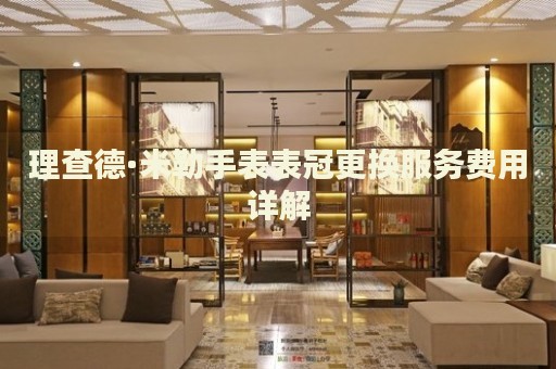 理查德·米勒手表表冠更換服務(wù)費用詳解