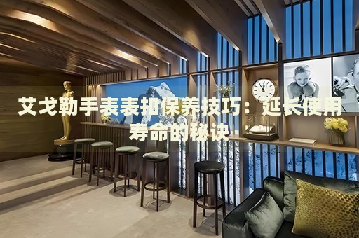 艾戈勒手表表扣保養(yǎng)技巧：延長使用壽命的秘訣