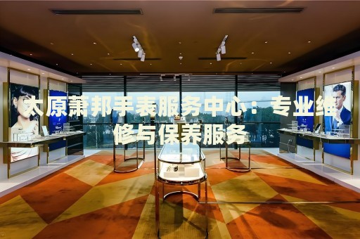 太原蕭邦手表服務中心：專業(yè)維修與保養(yǎng)服務