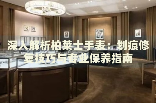 深入解析柏萊士手表：劃痕修復(fù)技巧與專業(yè)保養(yǎng)指南