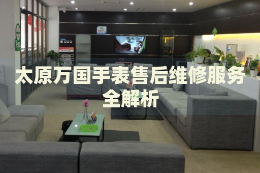 太原萬國手表售后維修服務全解析