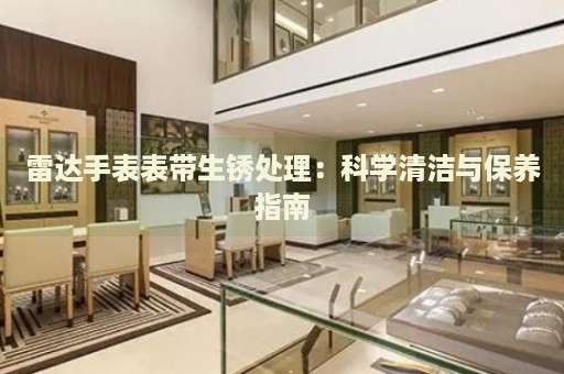 雷達(dá)手表表帶生銹處理：科學(xué)清潔與保養(yǎng)指南