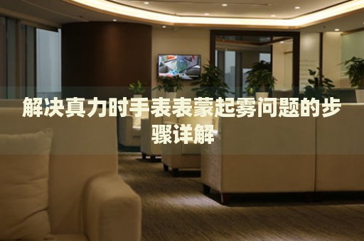 解決真力時手表表蒙起霧問題的步驟詳解
