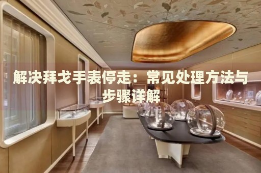 解決拜戈手表停走：常見處理方法與步驟詳解